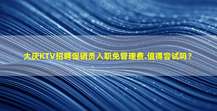 大庆KTV招聘促销员入职免管理费.值得尝试吗？