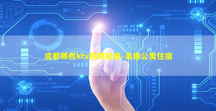 成都哪有ktv招聘姑娘-高端公寓住宿