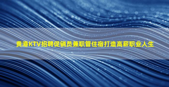 贵港KTV招聘促销员兼职管住宿打造高薪职业人生